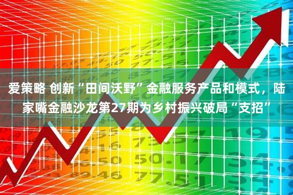 爱策略 创新“田间沃野”金融服务产品和模式，陆家嘴金融沙龙第27期为乡村振兴破局“支招”