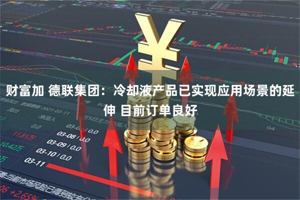 财富加 德联集团：冷却液产品已实现应用场景的延伸 目前订单良好