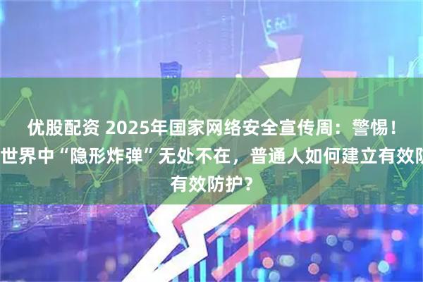 优股配资 2025年国家网络安全宣传周：警惕！数字世界中“隐形炸弹”无处不在，普通人如何建立有效防护？
