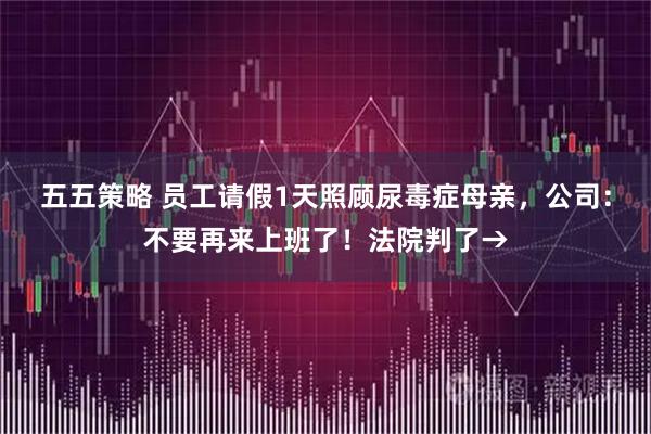 五五策略 员工请假1天照顾尿毒症母亲，公司：不要再来上班了！法院判了→