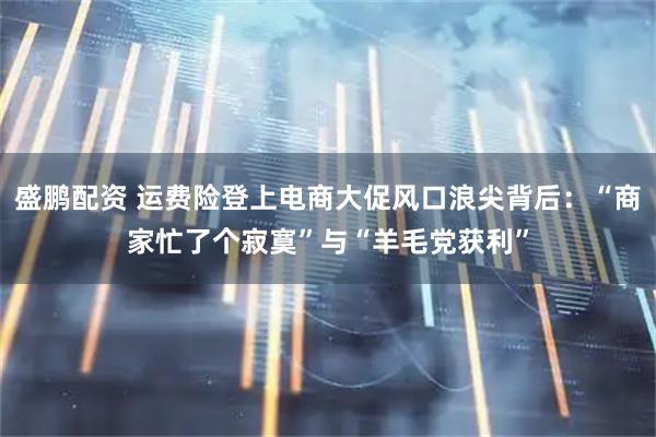 盛鹏配资 运费险登上电商大促风口浪尖背后：“商家忙了个寂寞”与“羊毛党获利”