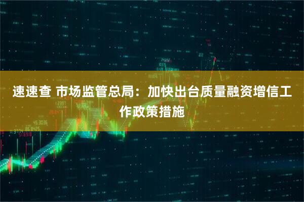 速速查 市场监管总局：加快出台质量融资增信工作政策措施