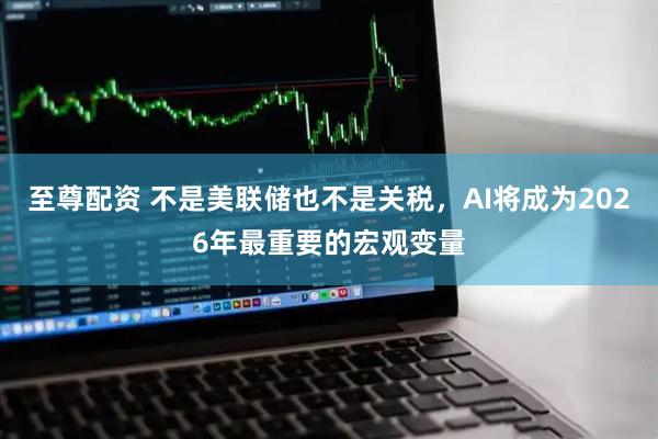 至尊配资 不是美联储也不是关税，AI将成为2026年最重要的宏观变量