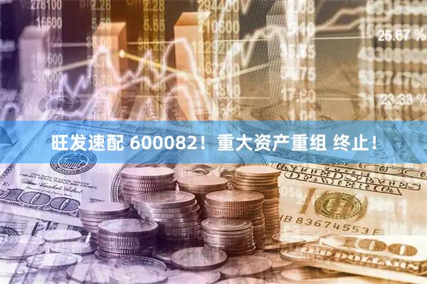 旺发速配 600082！重大资产重组 终止！