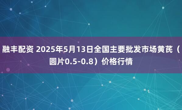 融丰配资 2025年5月13日全国主要批发市场黄芪（圆片0.5-0.8）价格行情