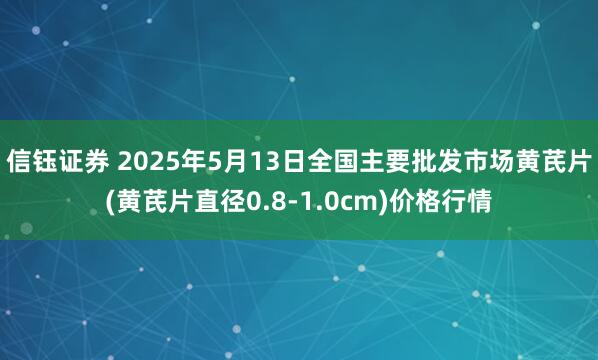 信钰证券 2025年5月13日全国主要批发市场黄芪片(黄芪片直径0.8-1.0cm)价格行情