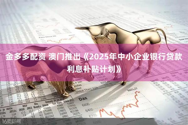 金多多配资 澳门推出《2025年中小企业银行贷款利息补贴计划》