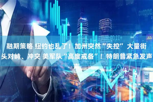 融期策略 纽约也乱了！加州突然“失控” 大量街头对峙、冲突 美军队“高度戒备”！特朗普紧急发声