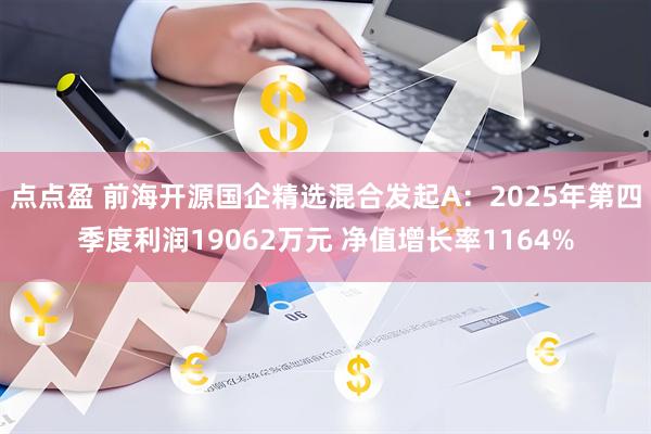 点点盈 前海开源国企精选混合发起A：2025年第四季度利润19062万元 净值增长率1164%