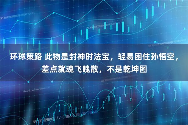 环球策路 此物是封神时法宝，轻易困住孙悟空，差点就魂飞魄散，不是乾坤图