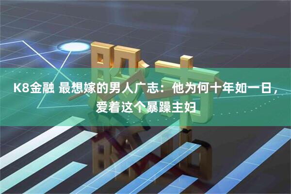 K8金融 最想嫁的男人广志：他为何十年如一日，爱着这个暴躁主妇