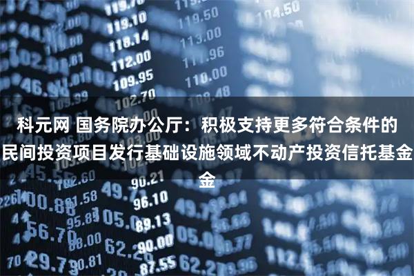 科元网 国务院办公厅：积极支持更多符合条件的民间投资项目发行基础设施领域不动产投资信托基金