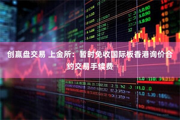 创赢盘交易 上金所：暂时免收国际板香港询价合约交易手续费