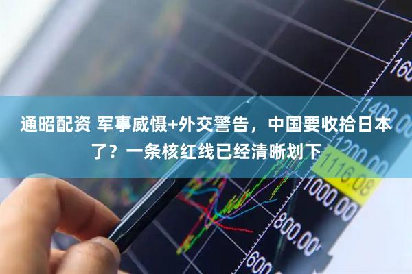 通昭配资 军事威慑+外交警告，中国要收拾日本了？一条核红线已经清晰划下