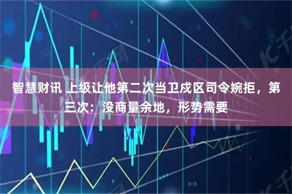 智慧财讯 上级让他第二次当卫戍区司令婉拒，第三次：没商量余地，形势需要