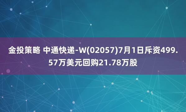 金投策略 中通快递-W(02057)7月1日斥资499.57万美元回购21.78万股