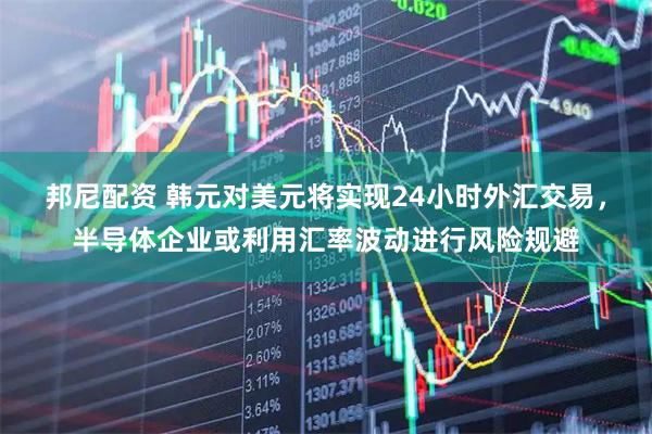 邦尼配资 韩元对美元将实现24小时外汇交易,半导体企业或利用汇率波动进行风险规避