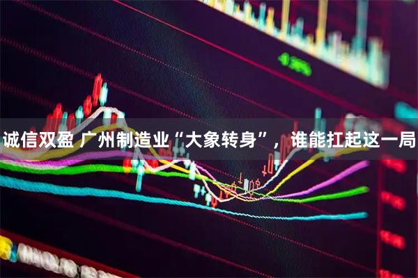 诚信双盈 广州制造业“大象转身”,谁能扛起这一局