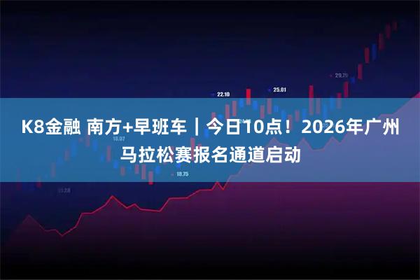 K8金融 南方+早班车｜今日10点！2026年广州马拉松赛报名通道启动
